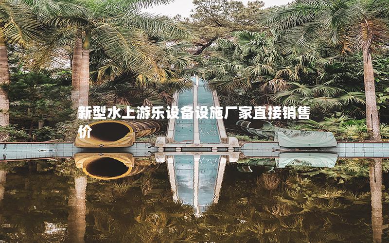 新型水上游樂(lè)設(shè)備設(shè)施廠家直接銷(xiāo)售價(jià)