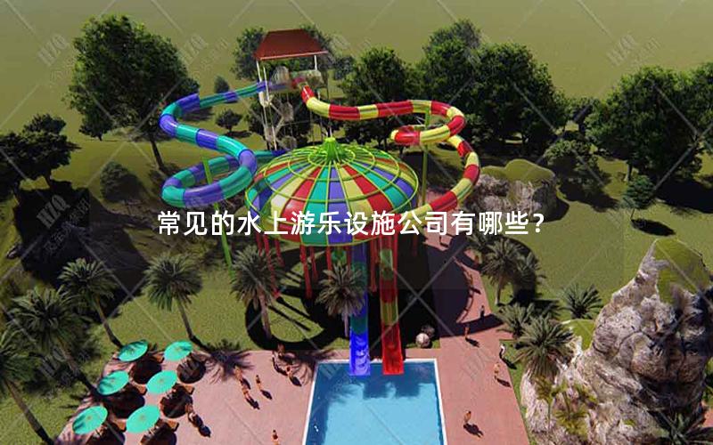 常見的水上游樂設施公司有哪些？