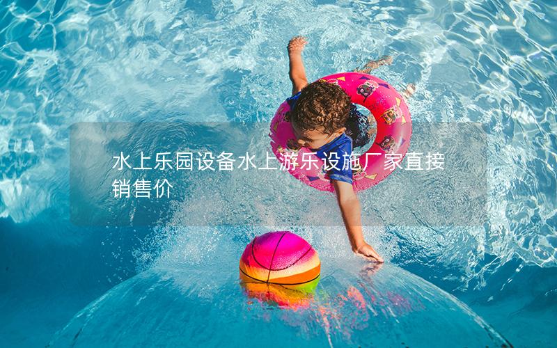 水上樂園設(shè)備水上游樂設(shè)施廠家直接銷售價(jià)